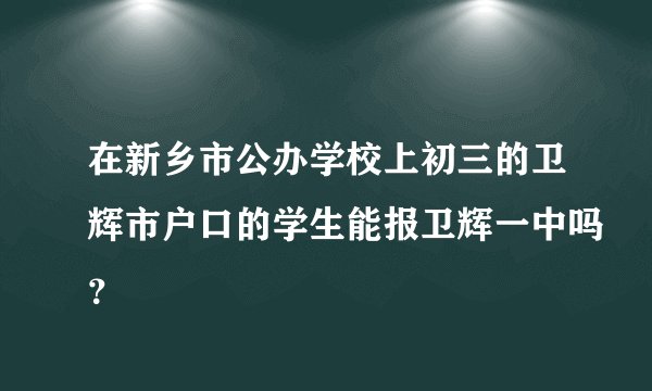 在新乡市公办学校上初三的卫辉市户口的学生能报卫辉一中吗？