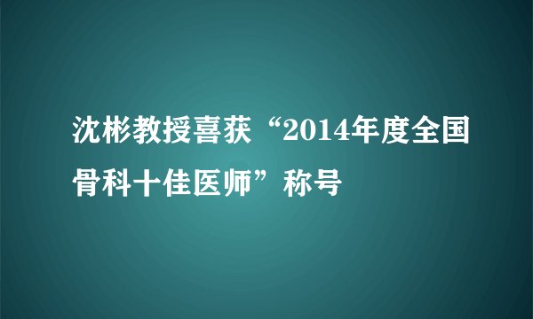 沈彬教授喜获“2014年度全国骨科十佳医师”称号
