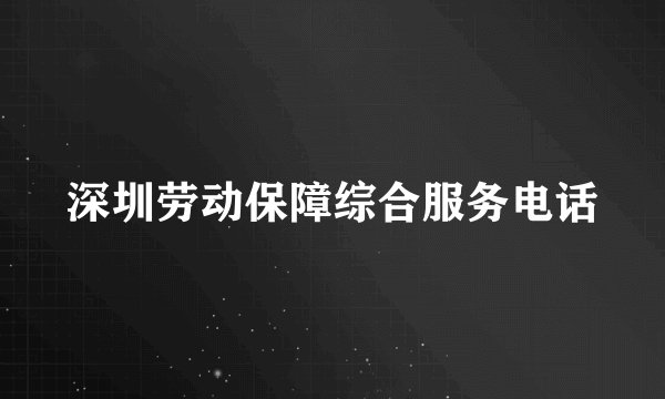 深圳劳动保障综合服务电话