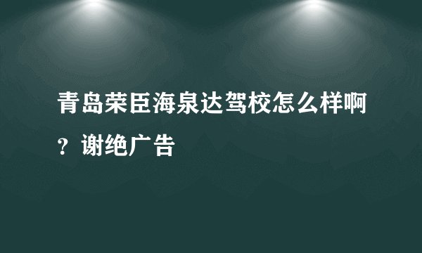 青岛荣臣海泉达驾校怎么样啊？谢绝广告