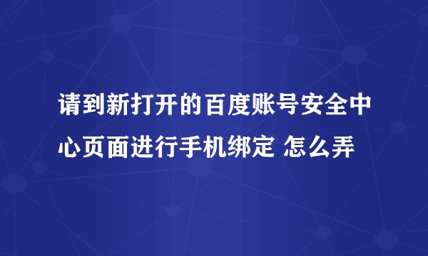 请到新打开的百度账号安全中心页面进行手机绑定 怎么弄