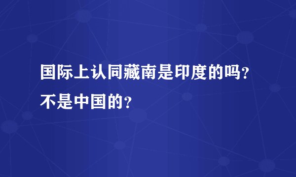 国际上认同藏南是印度的吗？不是中国的？