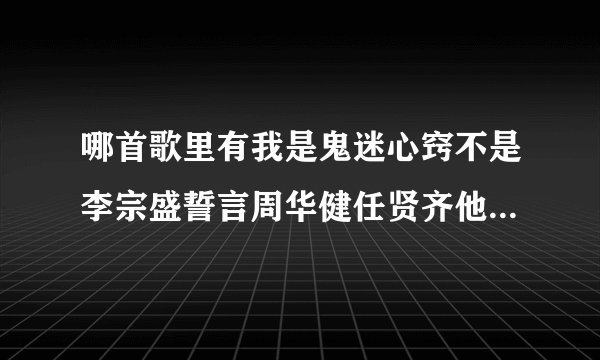 哪首歌里有我是鬼迷心窍不是李宗盛誓言周华健任贤齐他们唱的鬼迷心窍 是歌词他妈的