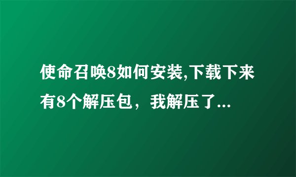 使命召唤8如何安装,下载下来有8个解压包，我解压了其中的一个，在游民星空下载了一个安装器，说要解压到↓