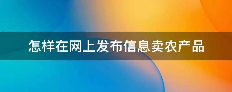 怎样在网上发布信息卖农产品