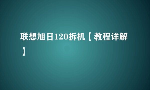 联想旭日120拆机【教程详解】