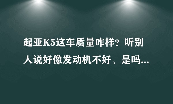 起亚K5这车质量咋样？听别人说好像发动机不好、是吗？ 还有中配跟高配有啥区别，而且好像颜色也缺有法吗