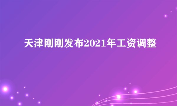 天津刚刚发布2021年工资调整