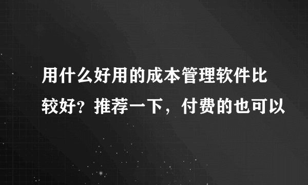 用什么好用的成本管理软件比较好？推荐一下，付费的也可以