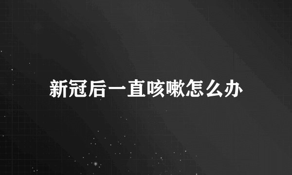新冠后一直咳嗽怎么办