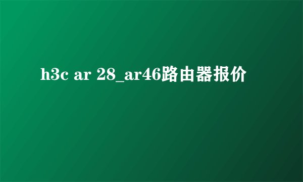 h3c ar 28_ar46路由器报价
