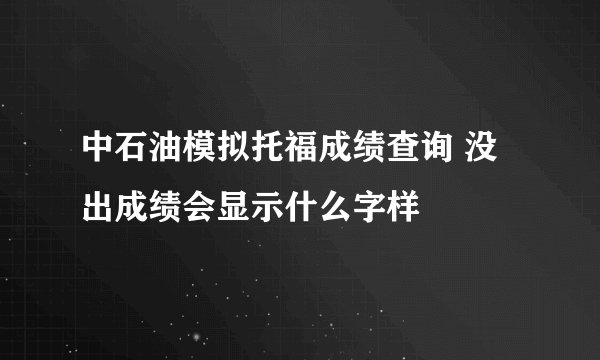 中石油模拟托福成绩查询 没出成绩会显示什么字样