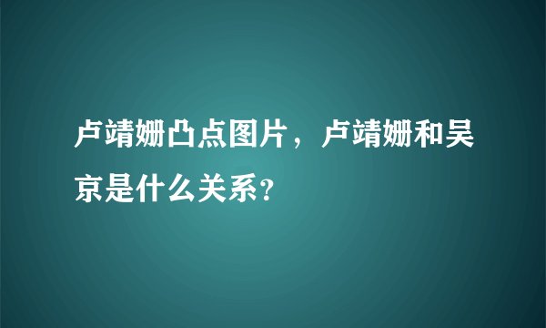 卢靖姗凸点图片，卢靖姗和吴京是什么关系？