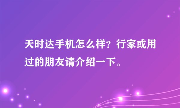 天时达手机怎么样？行家或用过的朋友请介绍一下。