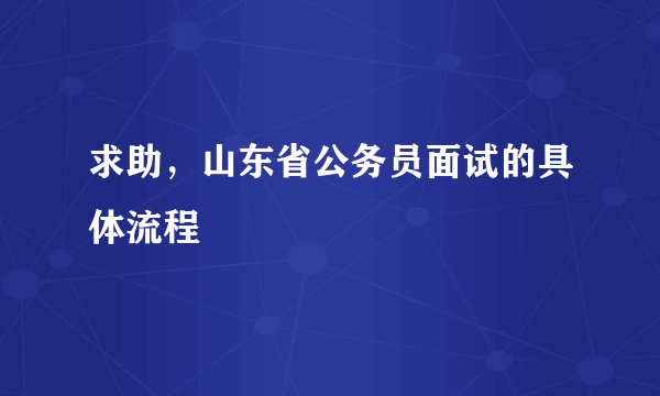求助，山东省公务员面试的具体流程