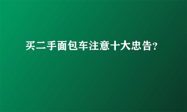 买二手面包车注意十大忠告？