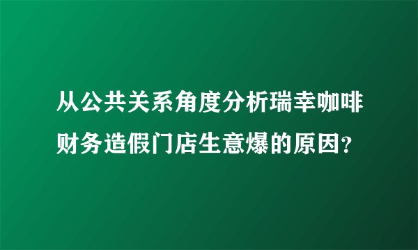 从公共关系角度分析瑞幸咖啡财务造假门店生意爆的原因？