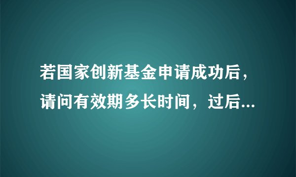 若国家创新基金申请成功后，请问有效期多长时间，过后需要重新申报吗