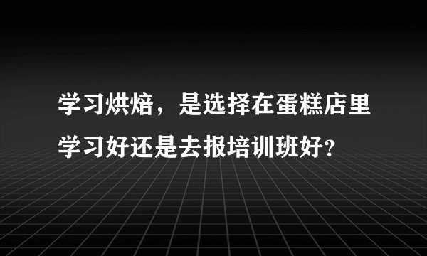学习烘焙，是选择在蛋糕店里学习好还是去报培训班好？