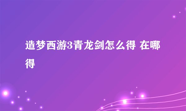 造梦西游3青龙剑怎么得 在哪得