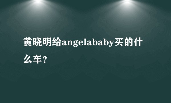 黄晓明给angelababy买的什么车？