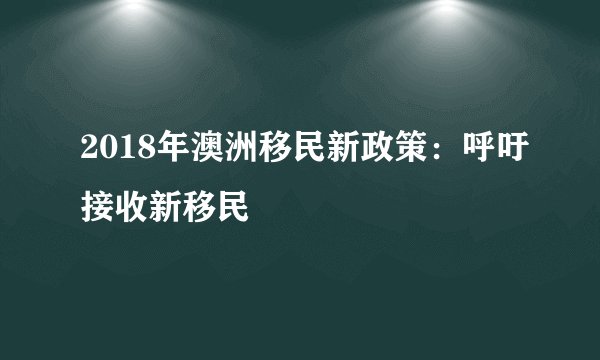 2018年澳洲移民新政策：呼吁接收新移民