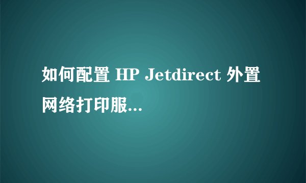 如何配置 HP Jetdirect 外置网络打印服务器的 IP 地址[转]