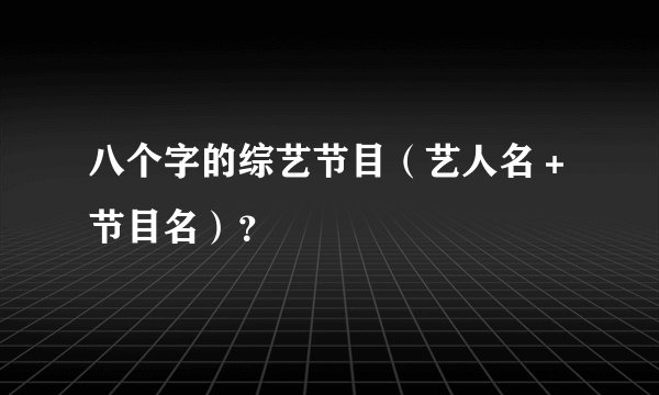 八个字的综艺节目（艺人名＋节目名）？