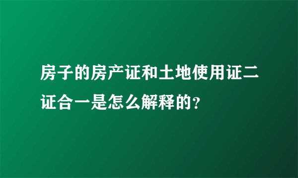 房子的房产证和土地使用证二证合一是怎么解释的？