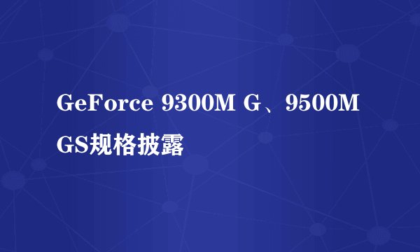 GeForce 9300M G、9500M GS规格披露