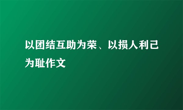 以团结互助为荣、以损人利己为耻作文