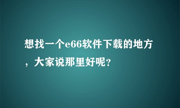 想找一个e66软件下载的地方，大家说那里好呢？