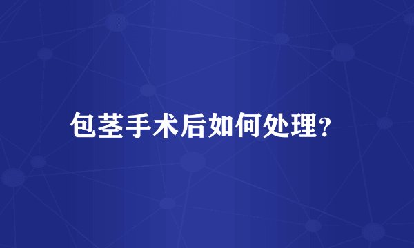 包茎手术后如何处理？