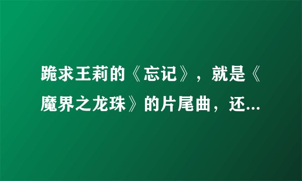 跪求王莉的《忘记》，就是《魔界之龙珠》的片尾曲，还有《怪侠一枝梅》的片头曲《天地梅花开》