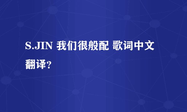 S.JIN 我们很般配 歌词中文翻译？