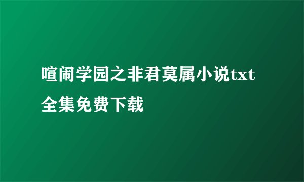 喧闹学园之非君莫属小说txt全集免费下载