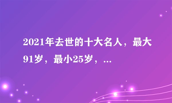 2021年去世的十大名人，最大91岁，最小25岁，于月仙最让人意外