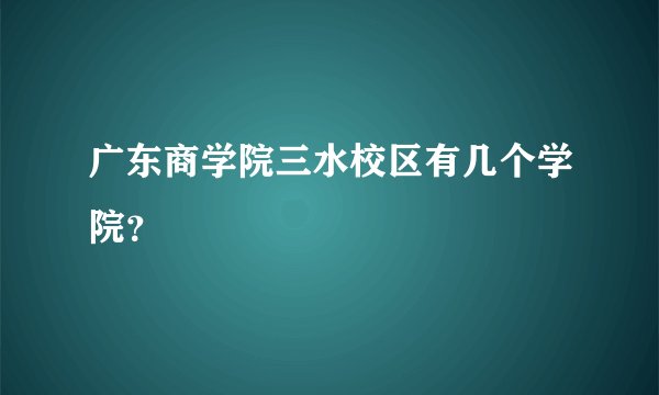 广东商学院三水校区有几个学院？