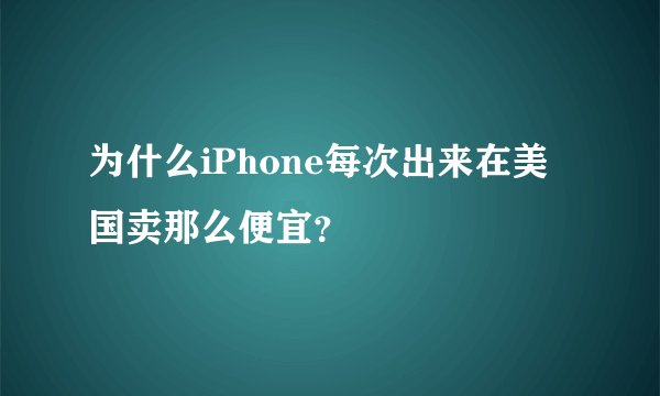 为什么iPhone每次出来在美国卖那么便宜？