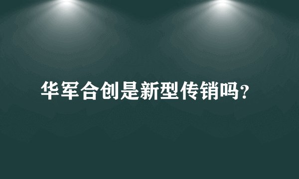 华军合创是新型传销吗？