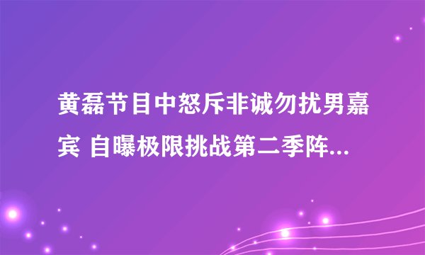黄磊节目中怒斥非诚勿扰男嘉宾 自曝极限挑战第二季阵容都有谁