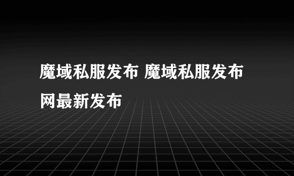 魔域私服发布 魔域私服发布网最新发布