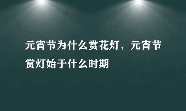 元宵节为什么赏花灯，元宵节赏灯始于什么时期