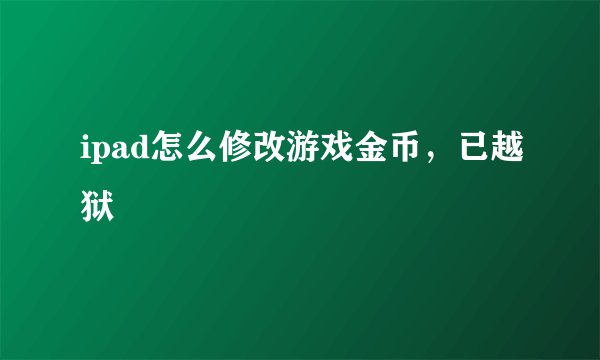 ipad怎么修改游戏金币，已越狱