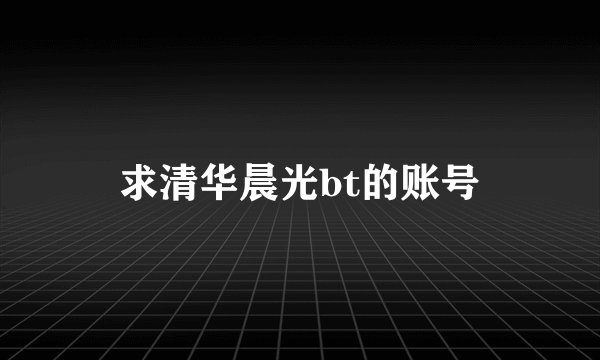 求清华晨光bt的账号