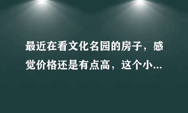 最近在看文化名园的房子，感觉价格还是有点高，这个小区之前价格如何？大概多少钱？