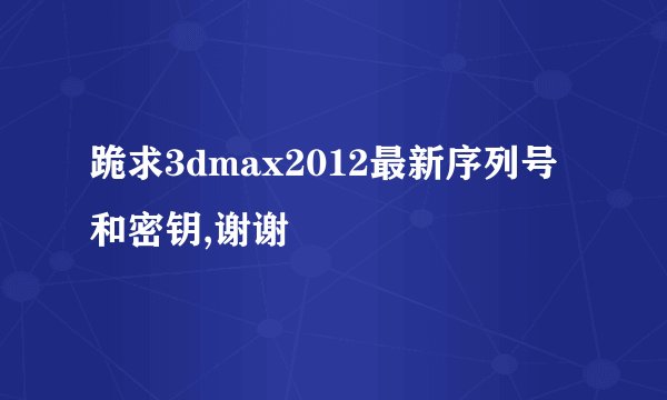 跪求3dmax2012最新序列号和密钥,谢谢