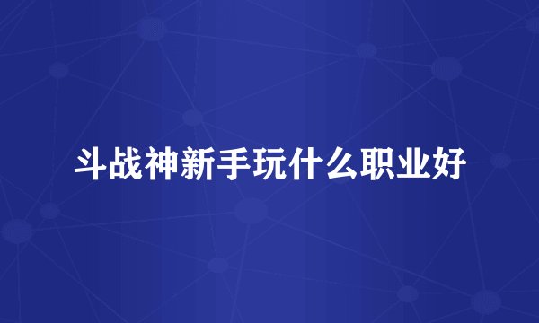 斗战神新手玩什么职业好