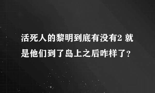 活死人的黎明到底有没有2 就是他们到了岛上之后咋样了？