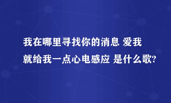 我在哪里寻找你的消息 爱我就给我一点心电感应 是什么歌?